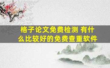 格子论文免费检测 有什么比较好的免费查重软件